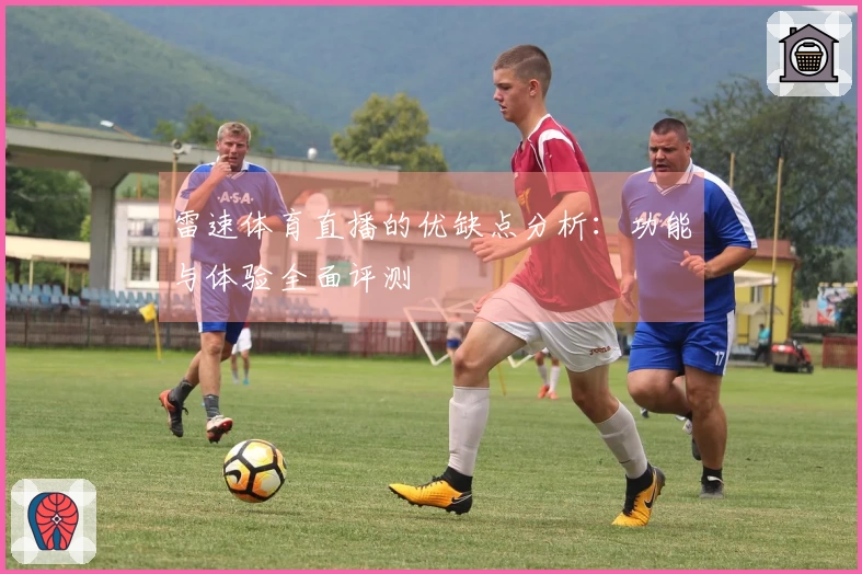 雷速体育直播的优缺点分析：功能与体验全面评测