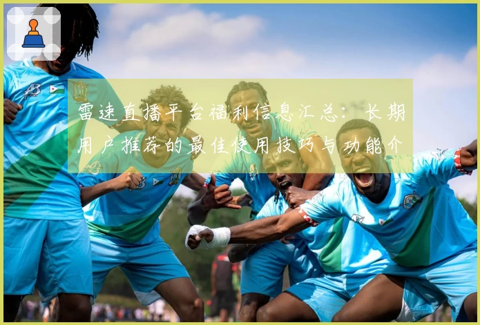 雷速直播平台福利信息汇总：长期用户推荐的最佳使用技巧与功能介绍