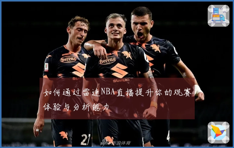 如何通过雷速NBA直播提升你的观赛体验与分析能力