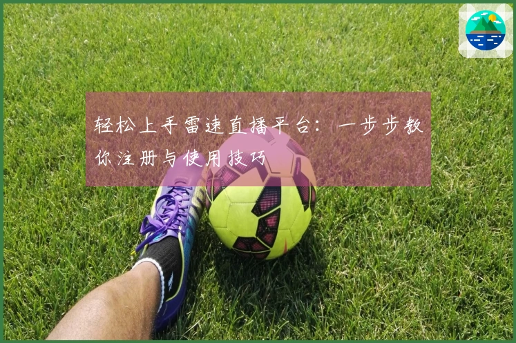 轻松上手雷速直播平台：一步步教你注册与使用技巧