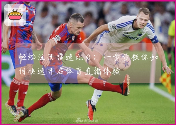 轻松注册雷速比分：一步步教你如何快速开启体育直播体验
