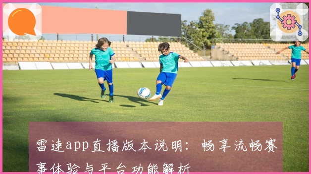 雷速app直播版本说明：畅享流畅赛事体验与平台功能解析