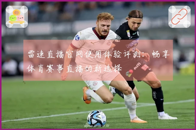雷速直播官网使用体验评测：畅享体育赛事直播的新选择