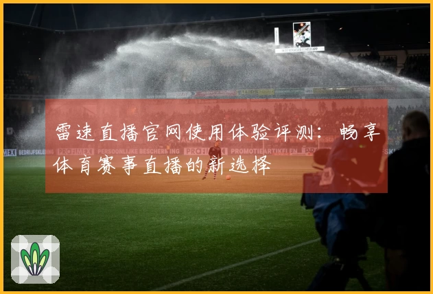 雷速直播官网使用体验评测：畅享体育赛事直播的新选择