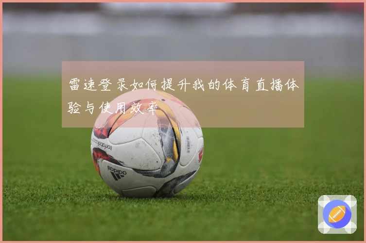 雷速登录如何提升我的体育直播体验与使用效率