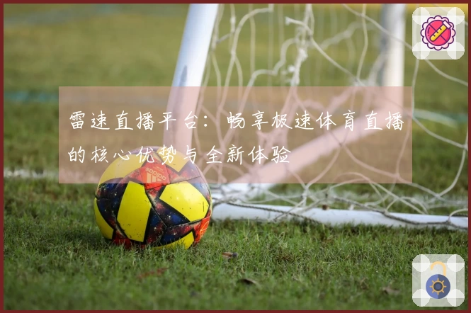 雷速直播平台：畅享极速体育直播的核心优势与全新体验