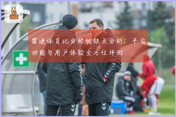 雷速体育比分的优缺点分析：平台功能与用户体验全方位评测