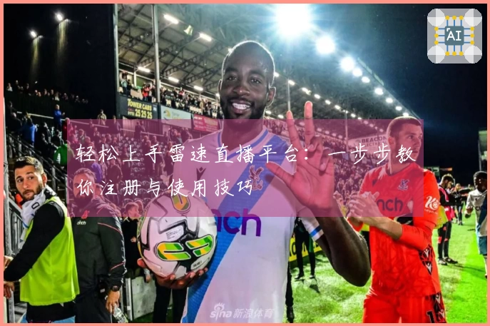 轻松上手雷速直播平台：一步步教你注册与使用技巧