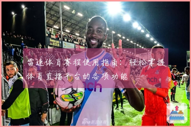 雷速体育赛程使用指南：轻松掌握体育直播平台的各项功能