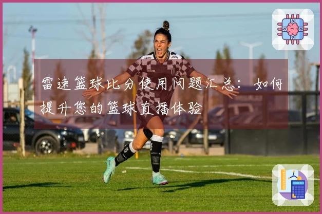 雷速篮球比分使用问题汇总：如何提升您的篮球直播体验