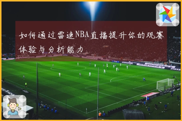 如何通过雷速NBA直播提升你的观赛体验与分析能力