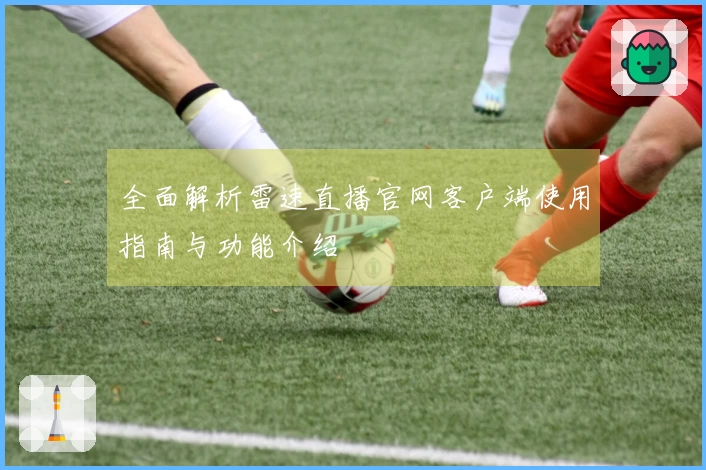 全面解析雷速直播官网客户端使用指南与功能介绍